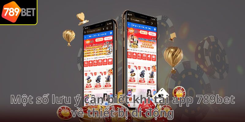 Một số lưu ý cần biết khi tải app 789bet về thiết bị di động