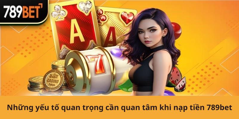 Những yếu tố quan trọng cần quan tâm khi nạp tiền 789bet